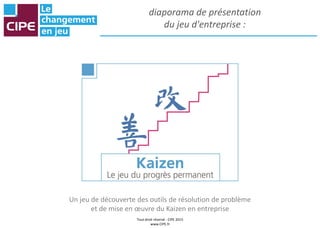 Tout droit réservé - CIPE 2015
www.CIPE.fr
diaporama de présentation
du jeu d'entreprise :
Un jeu de découverte des outils de résolution de problème
et de mise en œuvre du Kaizen en entreprise
 