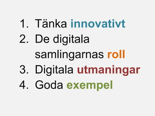 1. Tänka innovativt
2. De digitala
samlingarnas roll
3. Digitala utmaningar
4. Goda exempel
 