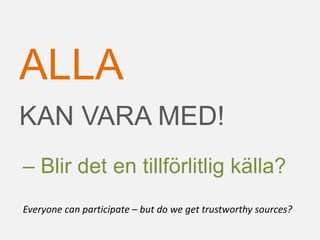 KAN VARA MED!
ALLA
– Blir det en tillförlitlig källa?
Everyone can participate – but do we get trustworthy sources?
 