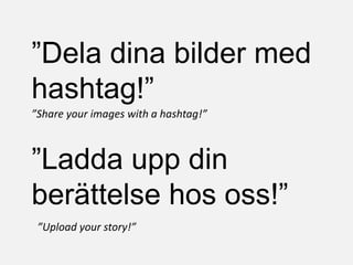 ”Dela dina bilder med
hashtag!”
”Ladda upp din
berättelse hos oss!”
”Share your images with a hashtag!”
”Upload your story!”
 