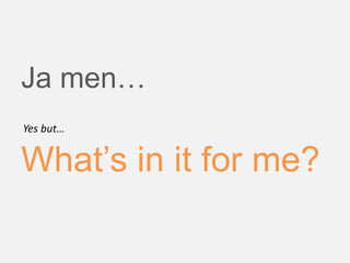 Ja men…
What’s in it for me?
Yes but…
 