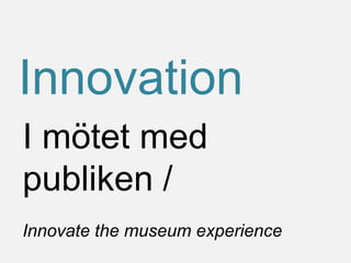 I mötet med
publiken /
Innovate the museum experience
Innovation
 