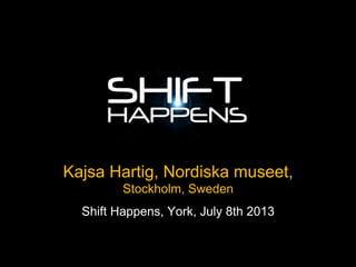 Kajsa Hartig, Nordiska museet,
Stockholm, Sweden
Shift Happens, York, July 8th 2013
 