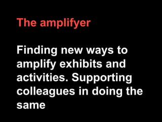 The amplifyer
Finding new ways to
amplify exhibits and
activities. Supporting
colleagues in doing the
same
 