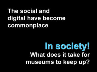 The social and
digital have become
commonplace
In society!
What does it take for
museums to keep up?
 