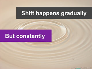 Shift happens gradually
Photo by _moonpie, Flickr. CC-BY-NC-SA
Shift happens gradually
But constantly
 