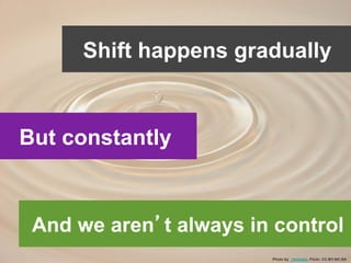 Shift happens gradually
Photo by _moonpie, Flickr. CC-BY-NC-SA
And we aren t always in control
But constantly
 