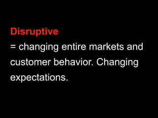 Disruptive
= changing entire markets and
customer behavior. Changing
expectations.
 