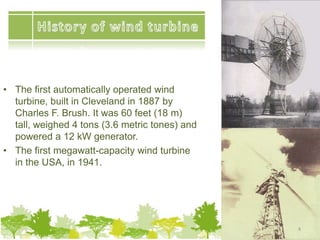 • The first automatically operated wind
turbine, built in Cleveland in 1887 by
Charles F. Brush. It was 60 feet (18 m)
tall, weighed 4 tons (3.6 metric tones) and
powered a 12 kW generator.
• The first megawatt-capacity wind turbine
in the USA, in 1941.
4
 
