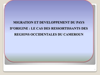 MIGRATION ET DEVELOPPEMENT DU PAYS
D’ORIGINE : LE CAS DES RESSORTISSANTS DES
REGIONS OCCIDENTALES DU CAMEROUN
3
 