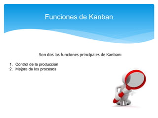 Funciones de Kanban
Son dos las funciones principales de Kanban:
1. Control de la producción
2. Mejora de los procesos
 