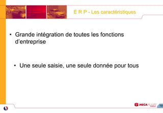 19
E R PE R P -- Les caractéristiquesLes caractéristiques
• Grande intégration de toutes les fonctions
d’entreprise
• Une seule saisie, une seule donnée pour tous
 