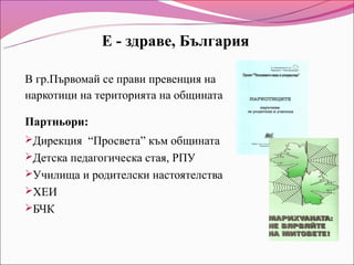 Е - здраве, България

В гр.Първомай се прави превенция на
наркотици на територията на общината

Партньори:
Дирекция “Просвета” към общината
Детска педагогическа стая, РПУ
Училища и родителски настоятелства
ХЕИ
БЧК
 