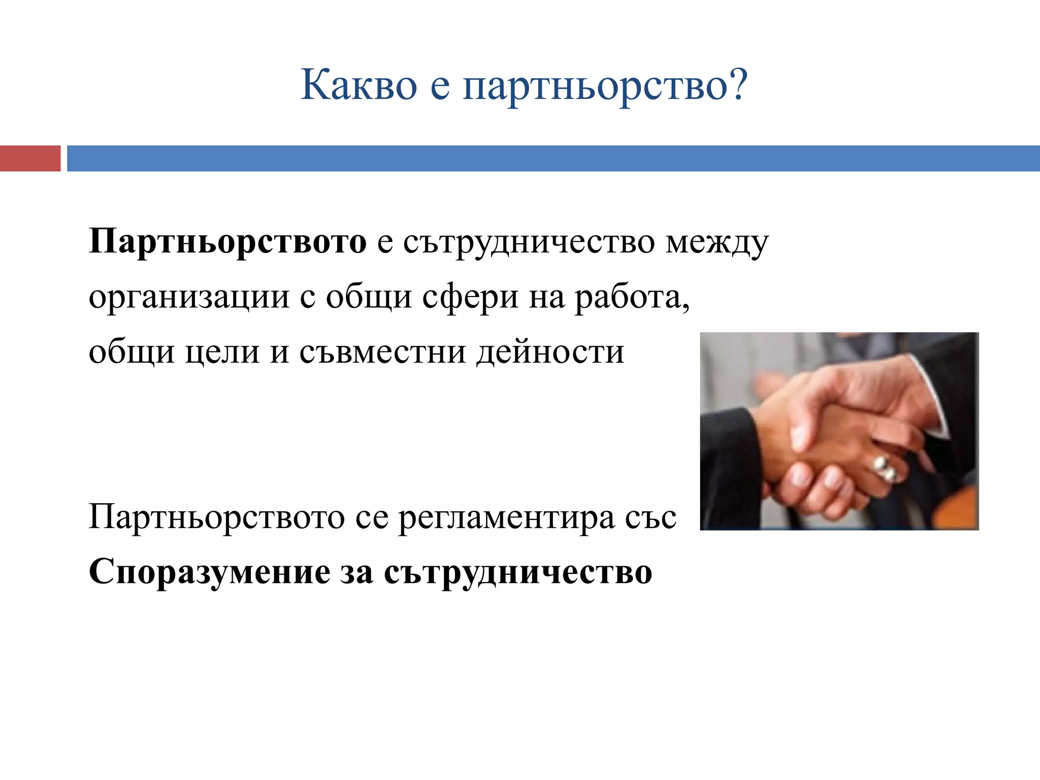 Какво е партньорство?


Партньорството е сътрудничество между
организации с общи сфери на работа,
общи цели и съвместни дейности



Партньорството се регламентира със
Споразумение за сътрудничество
 