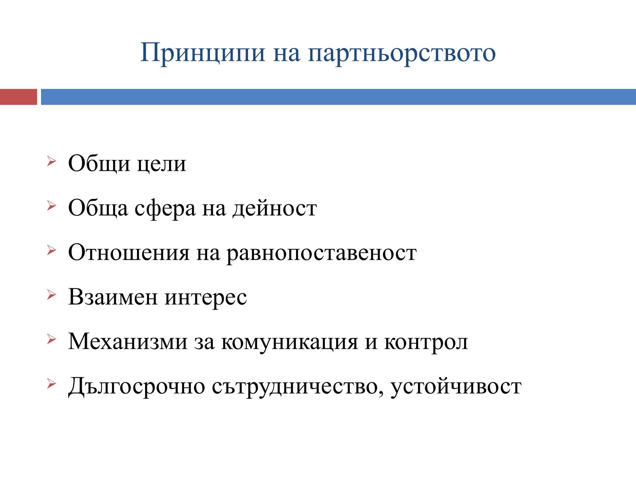 Принципи на партньорството


   Общи цели
   Обща сфера на дейност
   Отношения на равнопоставеност
   Взаимен интерес
   Механизми за комуникация и контрол
   Дългосрочно сътрудничество, устойчивост
 