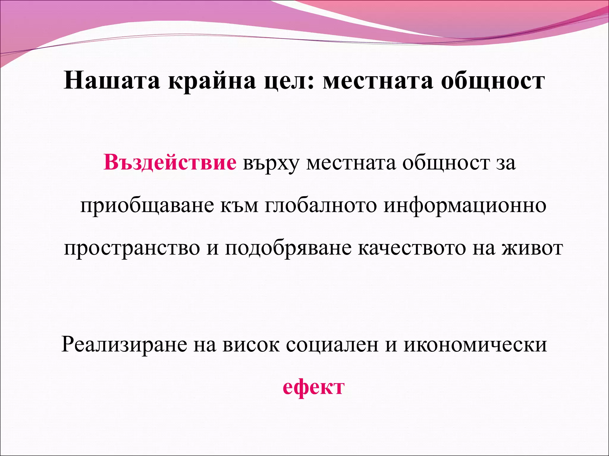 Нашата крайна цел: местната общност

   Въздействие върху местната общност за
 приобщаване към глобалното информационно
пространство и подобряване качеството на живот



Реализиране на висок социален и икономически
                    ефект
 