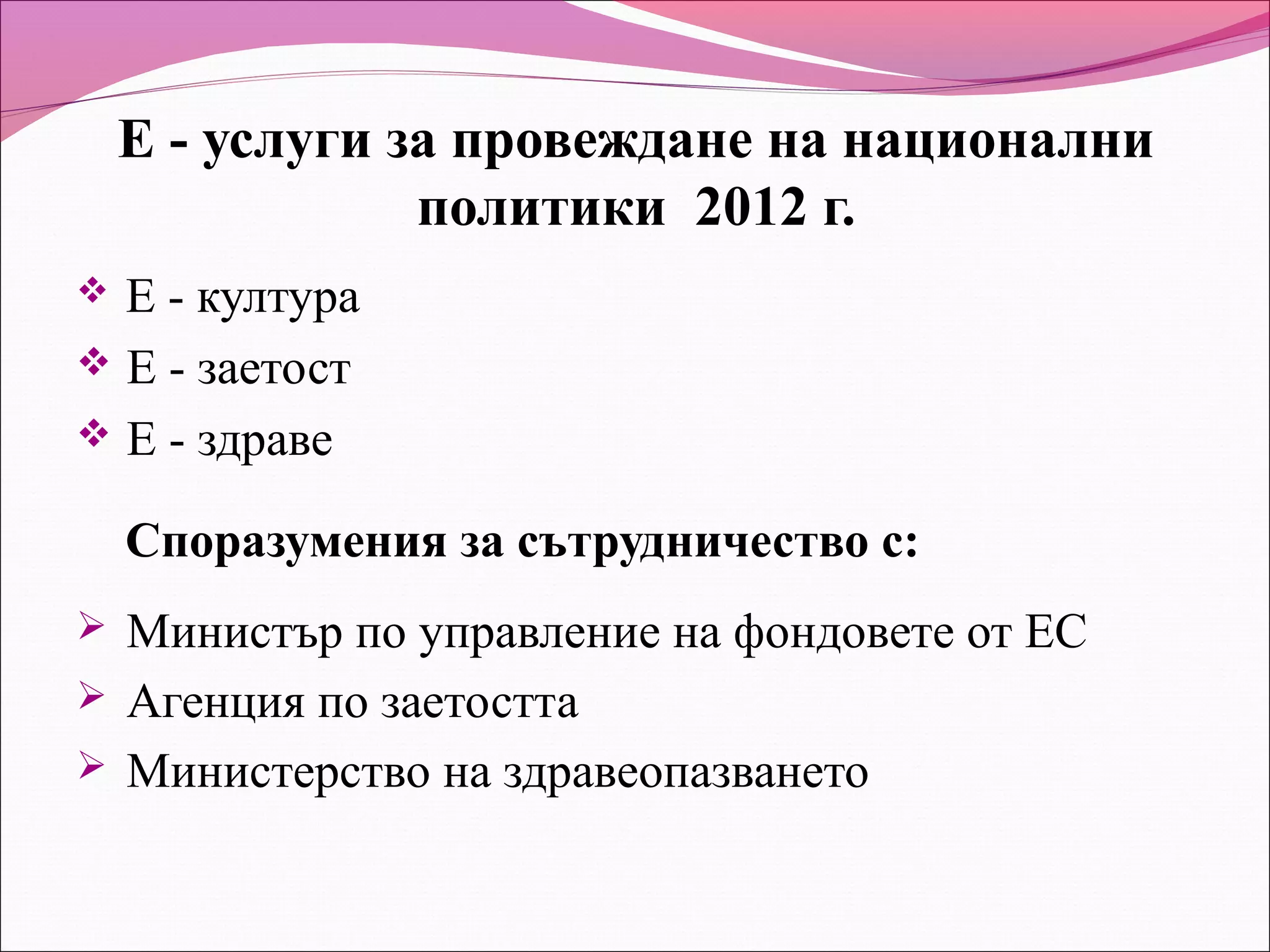 Е - услуги за провеждане на национални
                политики 2012 г.
 Е - култура
 Е - заетост
 Е - здраве

    Споразумения за сътрудничество с:
   Министър по управление на фондовете от ЕС
   Агенция по заетостта
   Министерство на здравеопазването
 