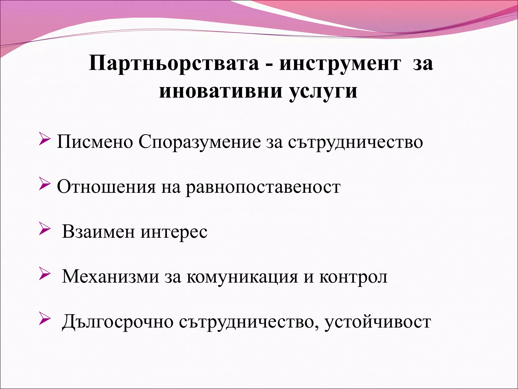 Партньорствата - инструмент за
          иновативни услуги

 Писмено Споразумение за сътрудничество

 Отношения на равнопоставеност

 Взаимен интерес

 Механизми за комуникация и контрол

 Дългосрочно сътрудничество, устойчивост
 