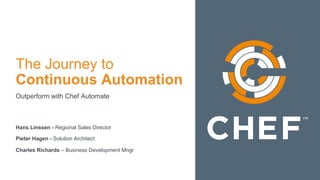 The Journey to
Continuous Automation
Outperform with Chef Automate
Hans Linssen - Regional Sales Director
Pieter Hagen - Solution Architect
Charles Richards – Business Development Mngr
 