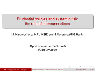 Prudential policies and systemic risk:
the role of interconnections
M. Karamysheva (NRU HSE) and E.Seregina (ING Bank)
Open Seminar of Eesti Pank
February 2020
M. Karamysheva and E.Seregina Prudential policies and systemic risk: the role of interconnectionsFebruary 2020 1 / 23
 
