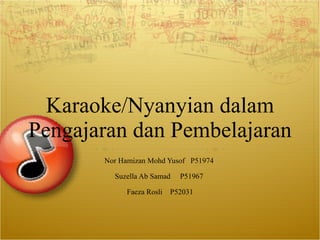Karaoke/Nyanyian dalam Pengajaran dan Pembelajaran Nor Hamizan Mohd Yusof  P51974  Suzella Ab Samad  P51967  Faeza Rosli  P52031 