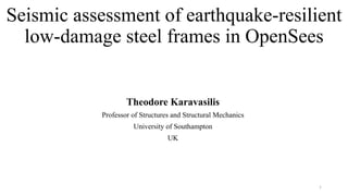 Seismic assessment of earthquake-resilient
low-damage steel frames in OpenSees
Theodore Karavasilis
Professor of Structures and Structural Mechanics
University of Southampton
UK
1
 