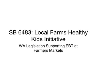 SB 6483: Local Farms Healthy
       Kids Initiative
   WA Legislation Supporting EBT at
          Farmers Markets
 
