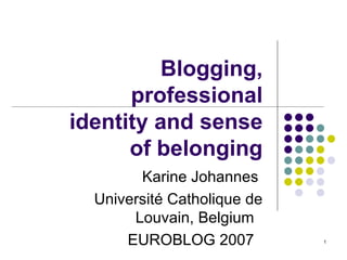 Blogging, professional identity and sense of belonging Karine Johannes  Université Catholique de Louvain, Belgium  EUROBLOG 2007  