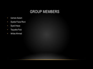 GROUP MEMBERS
• Usman Aslam
• Syeda Fizza Rizvi
• Syed Irtaza
• Tayyaba Faiz
• Ikhlas Ahmad
 