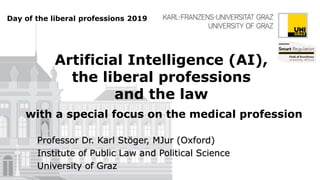 Artificial Intelligence (AI),
the liberal professions
and the law
with a special focus on the medical profession
Professor Dr. Karl Stöger, MJur (Oxford)
Institute of Public Law and Political Science
University of Graz
Day of the liberal professions 2019
 