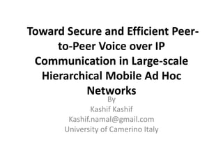 Toward Secure and Efficient Peer-
to-Peer Voice over IP
Communication in Large-scale
Hierarchical Mobile Ad Hoc
Networks
By
Kashif Kashif
Kashif.namal@gmail.com
University of Camerino Italy
 