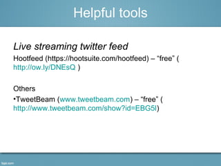 Helpful tools 
Live streaming twitter feed 
Hootfeed (https://hootsuite.com/hootfeed) – “free” ( 
http://ow.ly/DNEsQ ) 
Others 
•TweetBeam (www.tweetbeam.com) – “free” ( 
http://www.tweetbeam.com/show?id=EBG5l) 
 