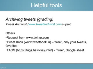 Helpful tools 
Archiving tweets (grading) 
Tweet Archivist (www.tweetarchivist.com) - paid 
Others 
•Request from www.twitter.com 
•Tweet Book (www.tweetbook.in) – “free”, only your tweets, 
favorites 
•TAGS (https://tags.hawksey.info/) - “free”, Google sheet 
 