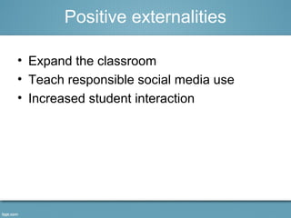 Positive externalities 
• Expand the classroom 
• Teach responsible social media use 
• Increased student interaction 
 