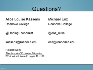 Questions? 
Alice Louise Kassens 
Roanoke College 
@RnningEconomist 
kassens@roanoke.edu 
Related work: 
The Journal of Economic Education, 
2014, vol. 45, issue 2, pages 101-109 
Michael Enz 
Roanoke College 
@enz_mike 
enz@roanonke.edu 
