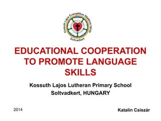 EDUCATIONAL COOPERATION
TO PROMOTE LANGUAGE
SKILLS
Kossuth Lajos Lutheran Primary School
Soltvadkert, HUNGARY
2014 Katalin Csiszár
 