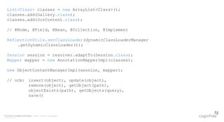 The future of digital marketing. London, Poland, Copenhagen.
© 08/07/2015 Page 7
Kjhkuhhkihihihoi
pk
List<Class> classes = new ArrayList<Class>();
classes.add(Gallery.class);
classes.add(JcrContent.class);
// @Node, @Field, @Bean, @Collection, @Implement
ReflectionUtils.setClassLoader(dynamicClassLoaderManager
.getDynamicClassLoader());
Session session = resolver.adaptTo(Session.class);
Mapper mapper = new AnnotationMapperImpl(classes);
new ObjectContentManagerImpl(session, mapper);
// ocm: insert(object), update(object),
remove(object), getObject(path),
objectExists(path), getObjects(query),
save()
 