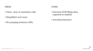 The future of digital marketing. London, Poland, Copenhagen.
© 08/07/2015 Page 8
PROS
• Clear, easy to maintain code
• Simplified unit tests
• No jumping between APIs
CONS
• Internal JCR/Sling data
exposed in models
• ocm:discriminator
 