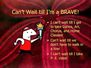 Can’t Wait till I’m a BRAVE! I can’t wait till I get to take Dance, Art, Chorus, and Home Classes! Can’t wait till we don’t have to walk in a line! I can’t wait till I take P. E. class! 