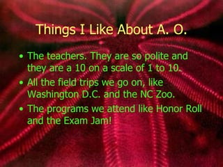Things I Like About A. O. The teachers. They are so polite and they are a 10 on a scale of 1 to 10. All the field trips we go on, like Washington D.C. and the NC Zoo. The programs we attend like Honor Roll and the Exam Jam! 