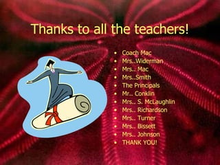 Thanks to all the teachers! Coach Mac Mrs..Widerman Mrs.. Mac Mrs..Smith The Principals Mr.. Conklin Mrs.. S. McLaughlin Mrs.. Richardson Mrs.. Turner Mrs.. Bissett Mrs.. Johnson THANK YOU! 