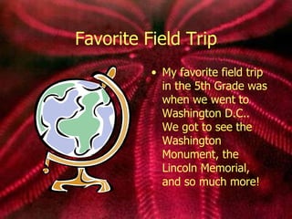 Favorite Field Trip My favorite field trip in the 5th Grade was when we went to Washington D.C.. We got to see the Washington Monument, the Lincoln Memorial, and so much more! 