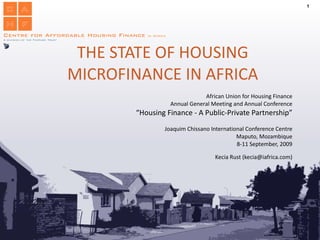 THE STATE OF HOUSING MICROFINANCE IN AFRICA African Union for Housing Finance Annual General Meeting and Annual Conference “ Housing Finance - A Public-Private Partnership” Joaquim Chissano International Conference Centre Maputo, Mozambique 8-11 September, 2009 Kecia Rust (kecia@iafrica.com) 