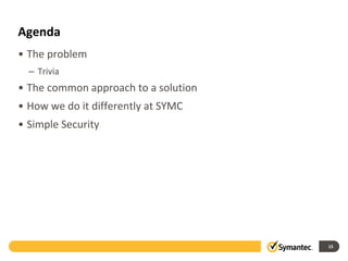 Agenda
• The problem
– Trivia
• The common approach to a solution
• How we do it differently at SYMC
• Simple Security
15
 