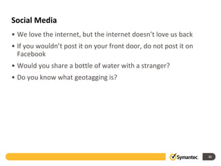 Social Media
• We love the internet, but the internet doesn’t love us back
• If you wouldn’t post it on your front door, do not post it on
Facebook
• Would you share a bottle of water with a stranger?
• Do you know what geotagging is?
32
 