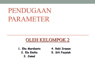 PENDUGAAN
PARAMETER
OLEH KELOMPOK 2
1. Eko Mardianto
2. Ela Emilia
3. Jamal
4. Robi Irawan
5. Siti Fauziah
 