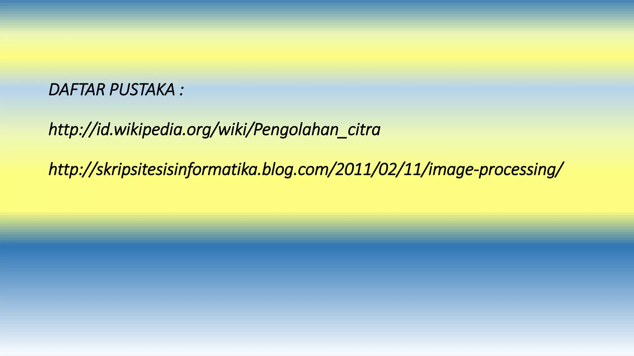 DAFTAR PUSTAKA : 
http://id.wikipedia.org/wiki/Pengolahan_citra 
http://skripsitesisinformatika.blog.com/2011/02/11/image-processing/ 
