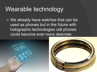 Wearable technology
 We already have watches that can be
used as phones but in the future with
holographic technologies cell phones
could become ever more descrete
 