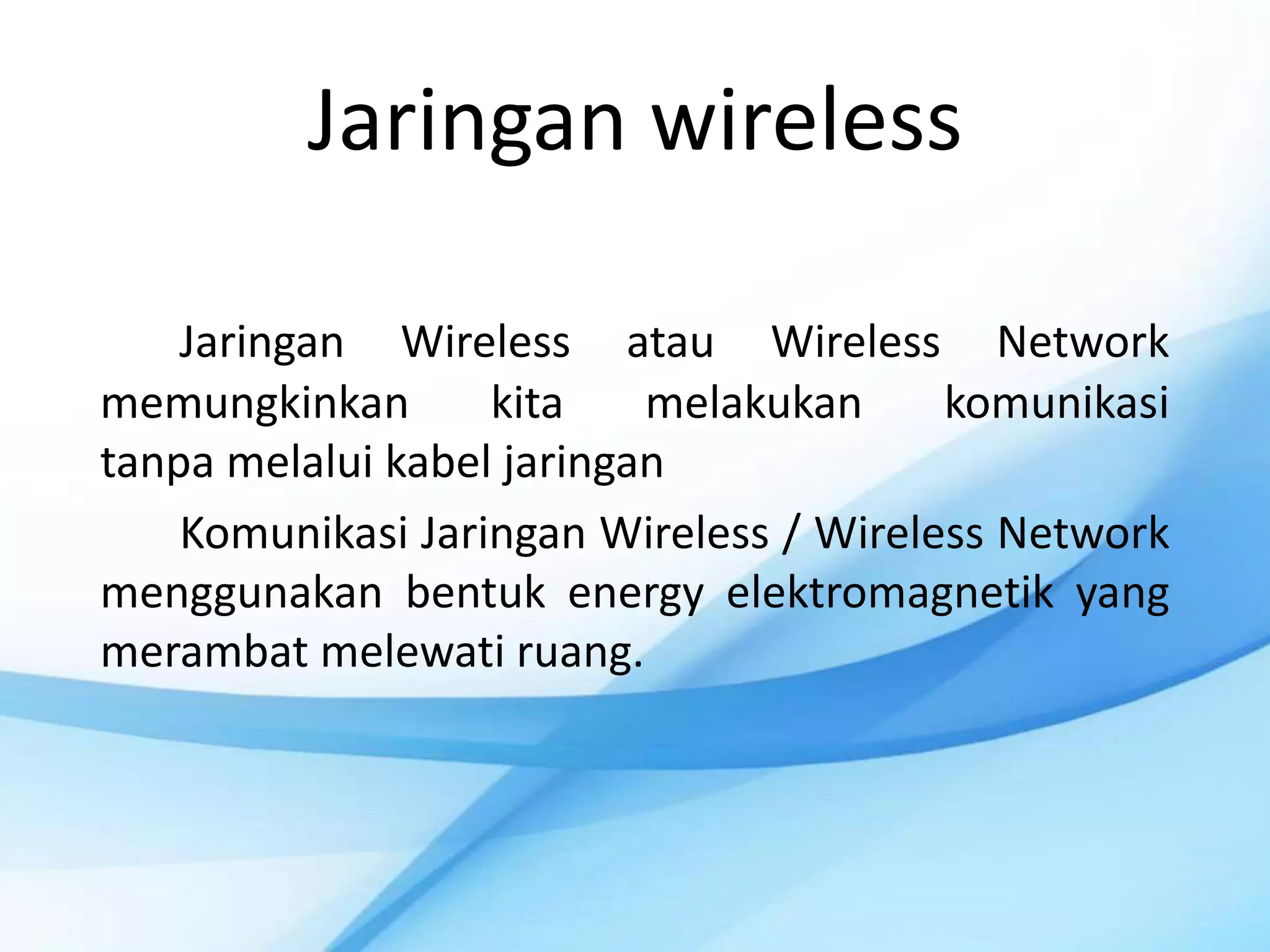 Jaringan wireless

    Jaringan Wireless atau Wireless Network
memungkinkan       kita    melakukan     komunikasi
tanpa melalui kabel jaringan
    Komunikasi Jaringan Wireless / Wireless Network
menggunakan bentuk energy elektromagnetik yang
merambat melewati ruang.
 