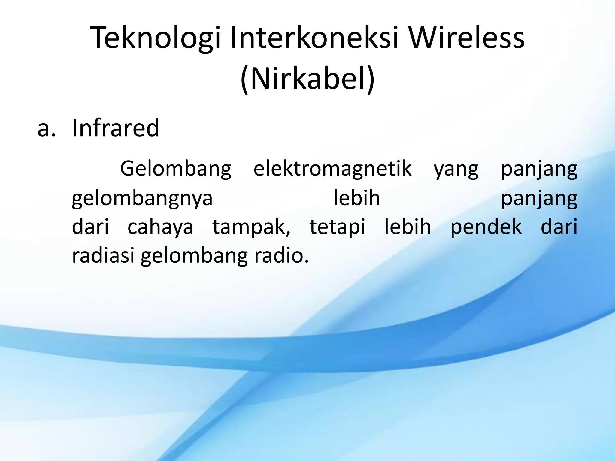 Teknologi Interkoneksi Wireless
               (Nirkabel)
a. Infrared
        Gelombang elektromagnetik yang panjang
   gelombangnya             lebih       panjang
   dari cahaya tampak, tetapi lebih pendek dari
   radiasi gelombang radio.
 